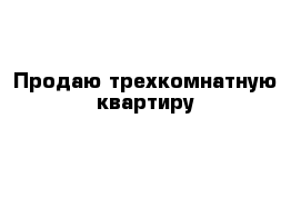 Продаю трехкомнатную квартиру